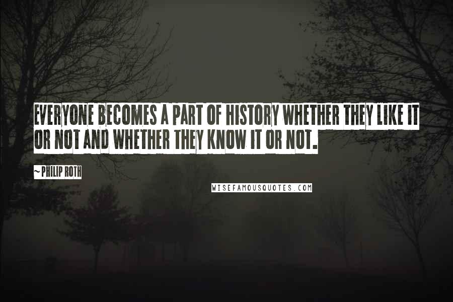 Philip Roth Quotes: Everyone becomes a part of history whether they like it or not and whether they know it or not.