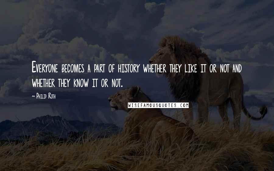 Philip Roth Quotes: Everyone becomes a part of history whether they like it or not and whether they know it or not.