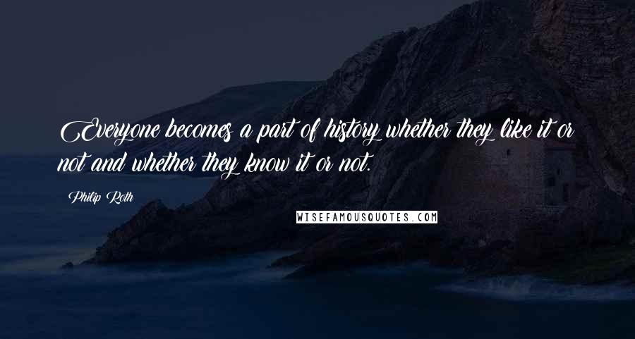 Philip Roth Quotes: Everyone becomes a part of history whether they like it or not and whether they know it or not.