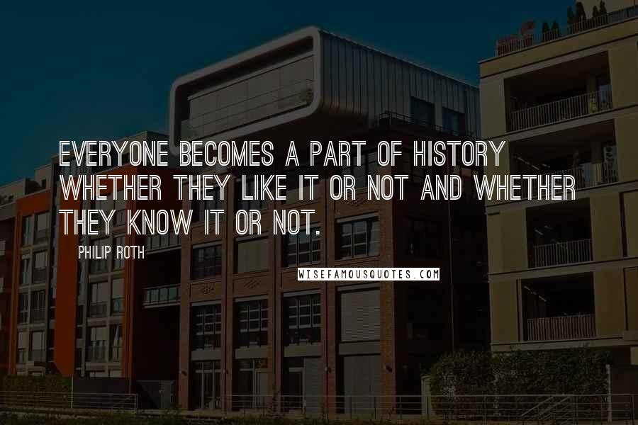 Philip Roth Quotes: Everyone becomes a part of history whether they like it or not and whether they know it or not.