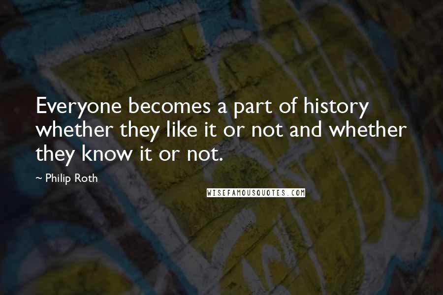 Philip Roth Quotes: Everyone becomes a part of history whether they like it or not and whether they know it or not.