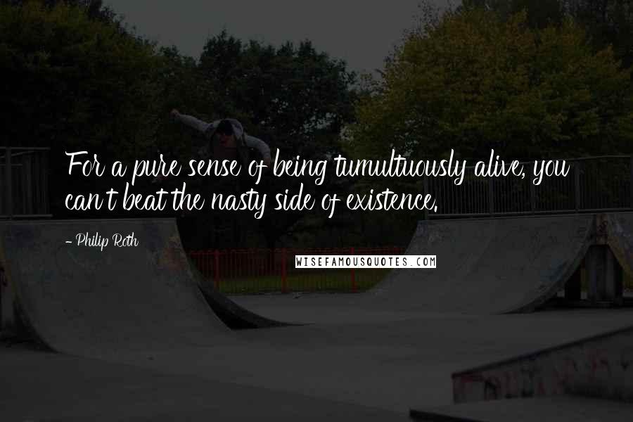Philip Roth Quotes: For a pure sense of being tumultuously alive, you can't beat the nasty side of existence.