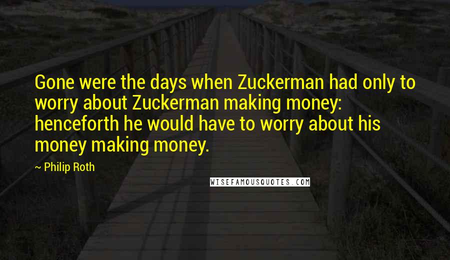 Philip Roth Quotes: Gone were the days when Zuckerman had only to worry about Zuckerman making money: henceforth he would have to worry about his money making money.