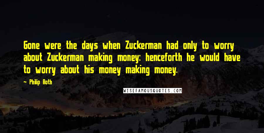 Philip Roth Quotes: Gone were the days when Zuckerman had only to worry about Zuckerman making money: henceforth he would have to worry about his money making money.