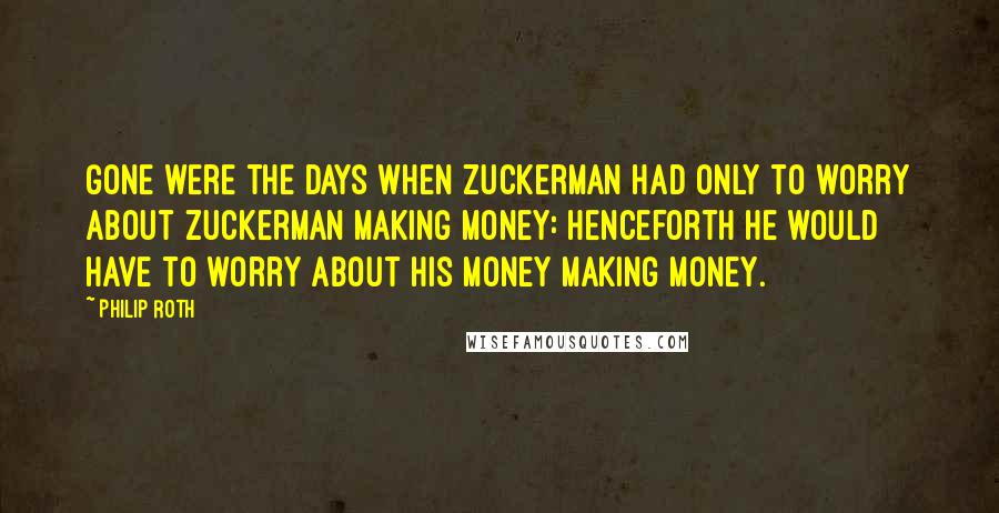 Philip Roth Quotes: Gone were the days when Zuckerman had only to worry about Zuckerman making money: henceforth he would have to worry about his money making money.