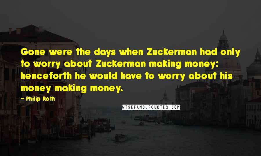 Philip Roth Quotes: Gone were the days when Zuckerman had only to worry about Zuckerman making money: henceforth he would have to worry about his money making money.