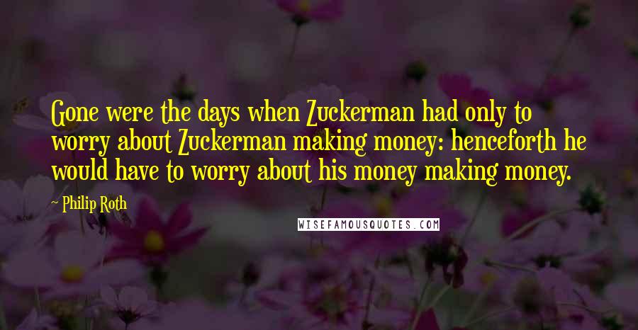 Philip Roth Quotes: Gone were the days when Zuckerman had only to worry about Zuckerman making money: henceforth he would have to worry about his money making money.