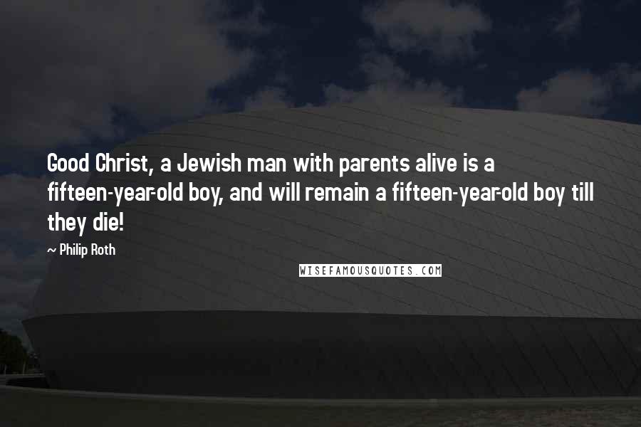 Philip Roth Quotes: Good Christ, a Jewish man with parents alive is a fifteen-year-old boy, and will remain a fifteen-year-old boy till they die!