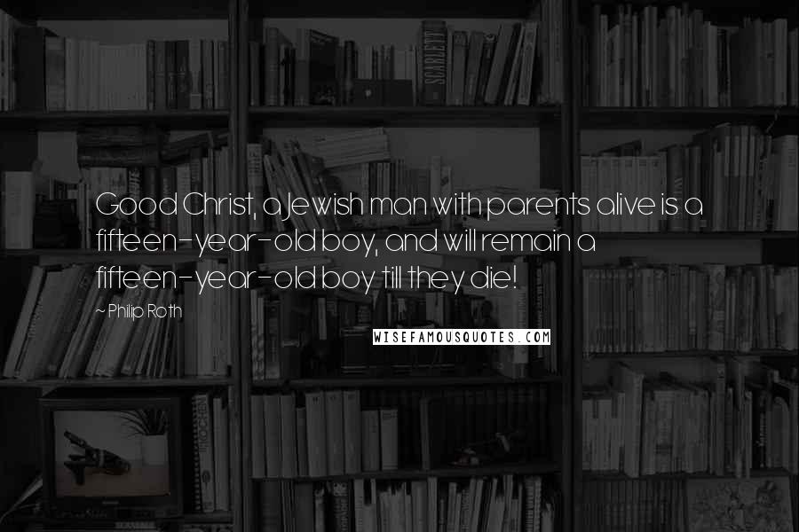 Philip Roth Quotes: Good Christ, a Jewish man with parents alive is a fifteen-year-old boy, and will remain a fifteen-year-old boy till they die!