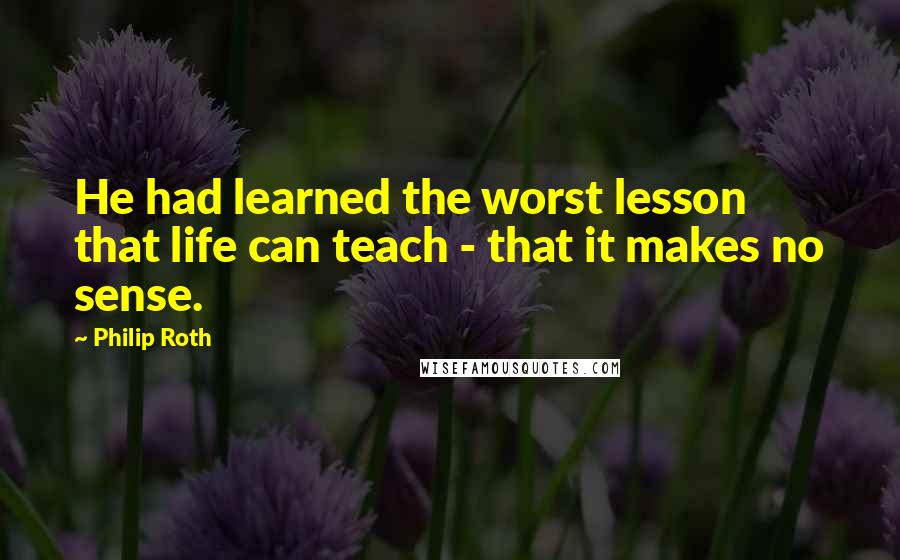 Philip Roth Quotes: He had learned the worst lesson that life can teach - that it makes no sense.