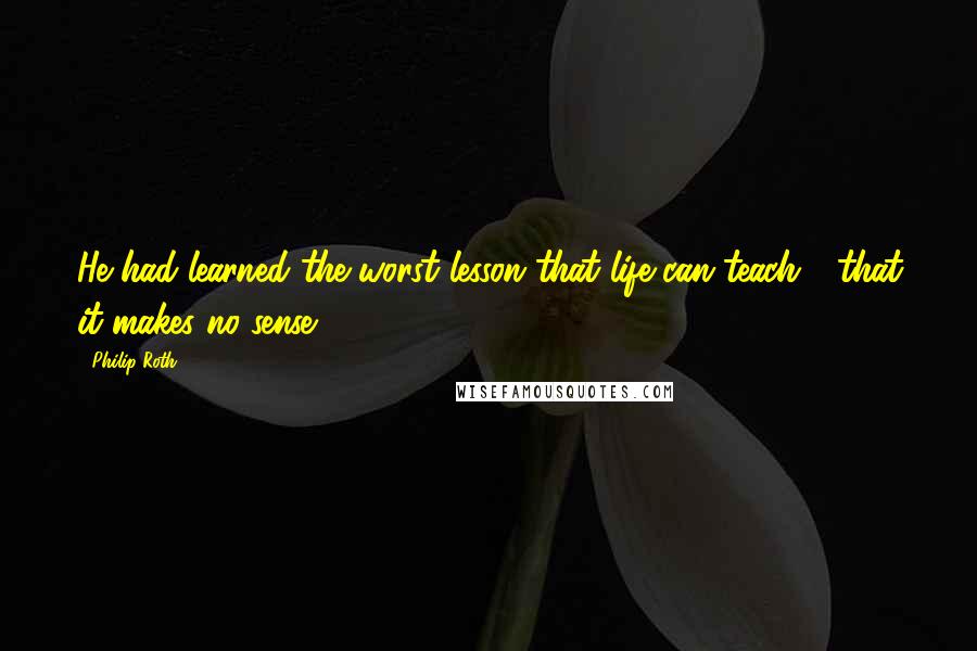 Philip Roth Quotes: He had learned the worst lesson that life can teach - that it makes no sense.