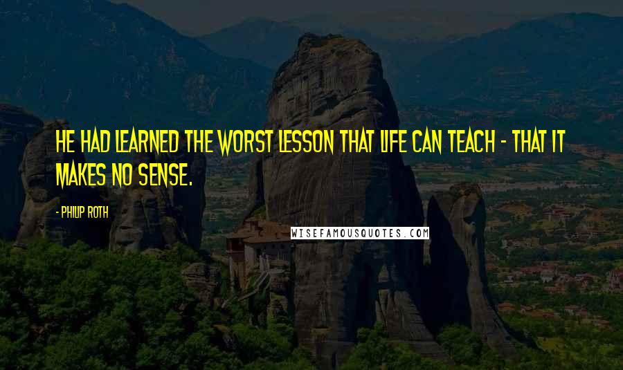 Philip Roth Quotes: He had learned the worst lesson that life can teach - that it makes no sense.