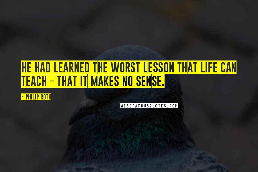 Philip Roth Quotes: He had learned the worst lesson that life can teach - that it makes no sense.