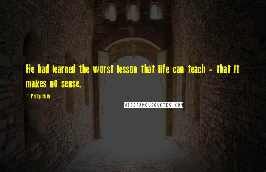 Philip Roth Quotes: He had learned the worst lesson that life can teach - that it makes no sense.