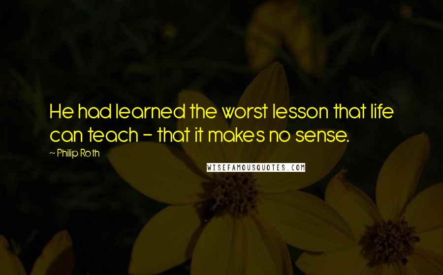 Philip Roth Quotes: He had learned the worst lesson that life can teach - that it makes no sense.