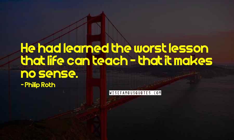 Philip Roth Quotes: He had learned the worst lesson that life can teach - that it makes no sense.