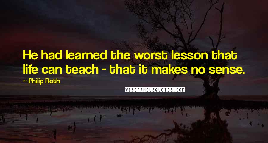 Philip Roth Quotes: He had learned the worst lesson that life can teach - that it makes no sense.