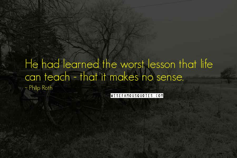 Philip Roth Quotes: He had learned the worst lesson that life can teach - that it makes no sense.