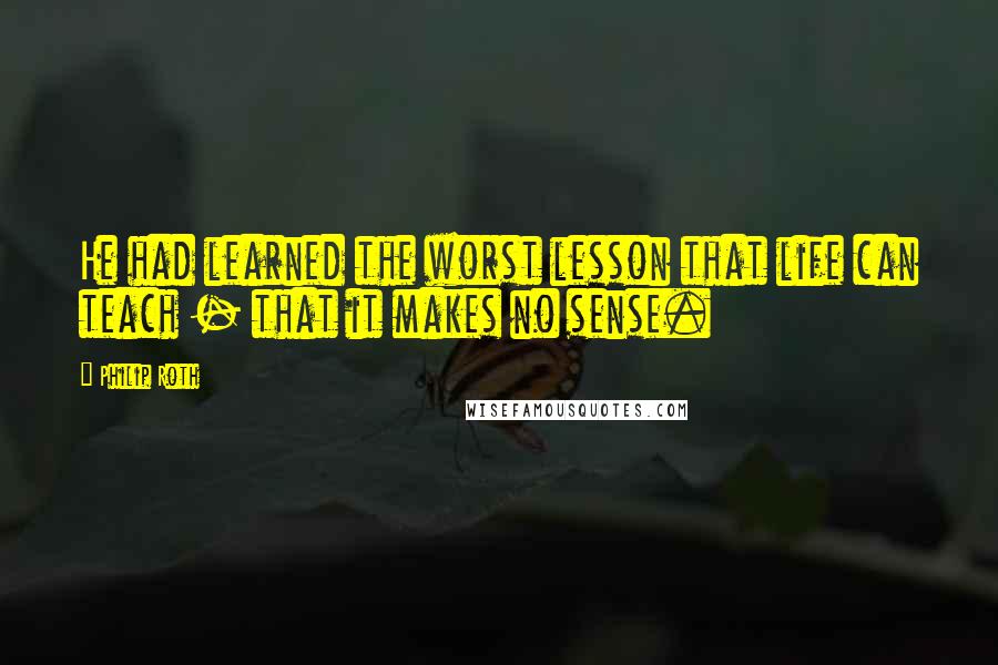 Philip Roth Quotes: He had learned the worst lesson that life can teach - that it makes no sense.