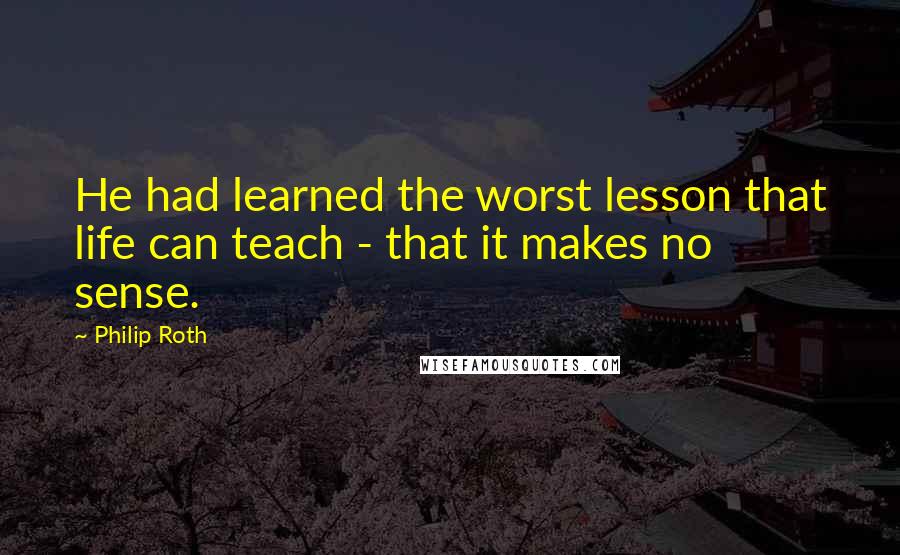 Philip Roth Quotes: He had learned the worst lesson that life can teach - that it makes no sense.