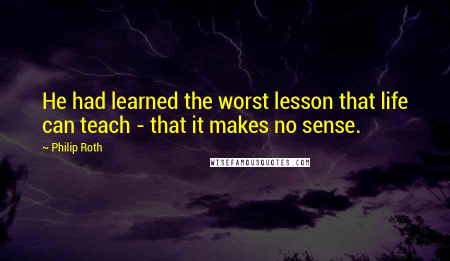 Philip Roth Quotes: He had learned the worst lesson that life can teach - that it makes no sense.