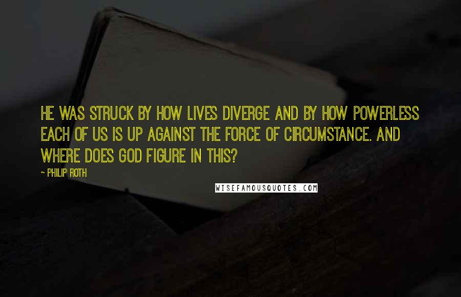 Philip Roth Quotes: He was struck by how lives diverge and by how powerless each of us is up against the force of circumstance. And where does God figure in this?