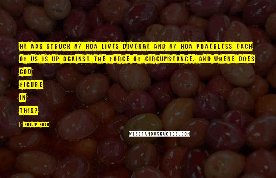 Philip Roth Quotes: He was struck by how lives diverge and by how powerless each of us is up against the force of circumstance. And where does God figure in this?