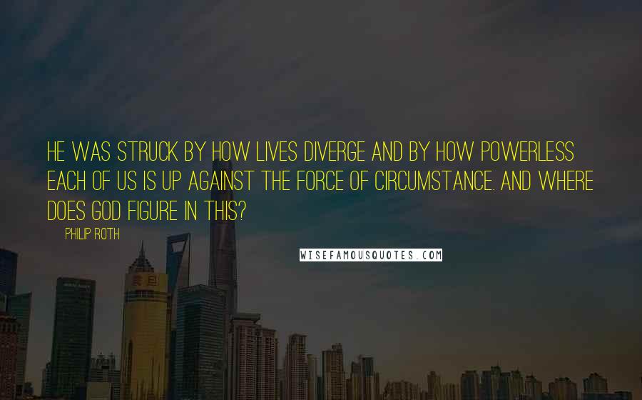 Philip Roth Quotes: He was struck by how lives diverge and by how powerless each of us is up against the force of circumstance. And where does God figure in this?