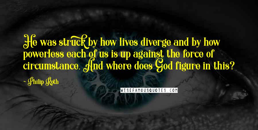 Philip Roth Quotes: He was struck by how lives diverge and by how powerless each of us is up against the force of circumstance. And where does God figure in this?