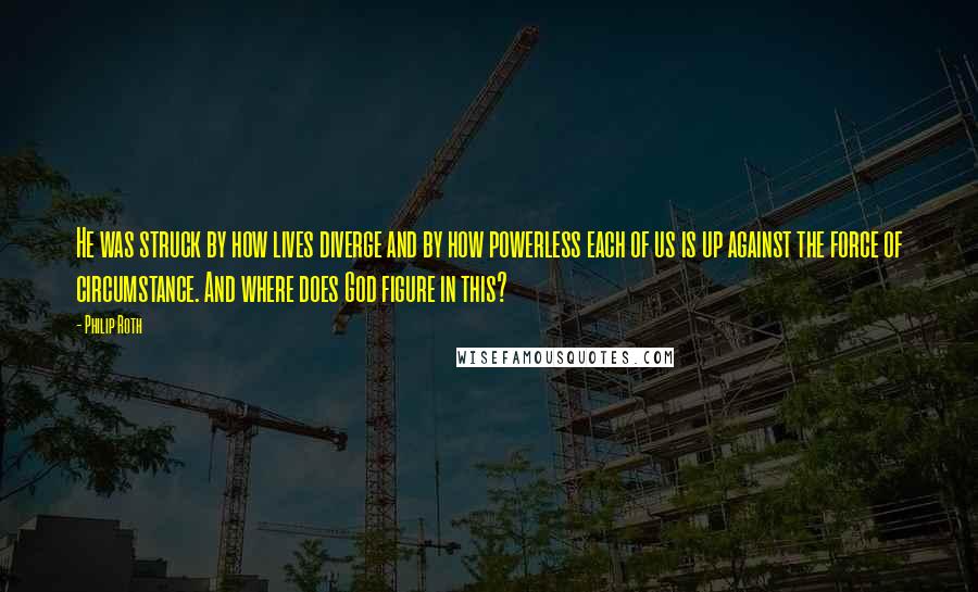 Philip Roth Quotes: He was struck by how lives diverge and by how powerless each of us is up against the force of circumstance. And where does God figure in this?