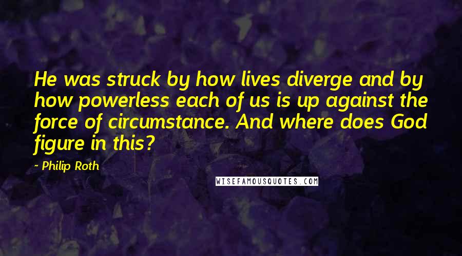 Philip Roth Quotes: He was struck by how lives diverge and by how powerless each of us is up against the force of circumstance. And where does God figure in this?