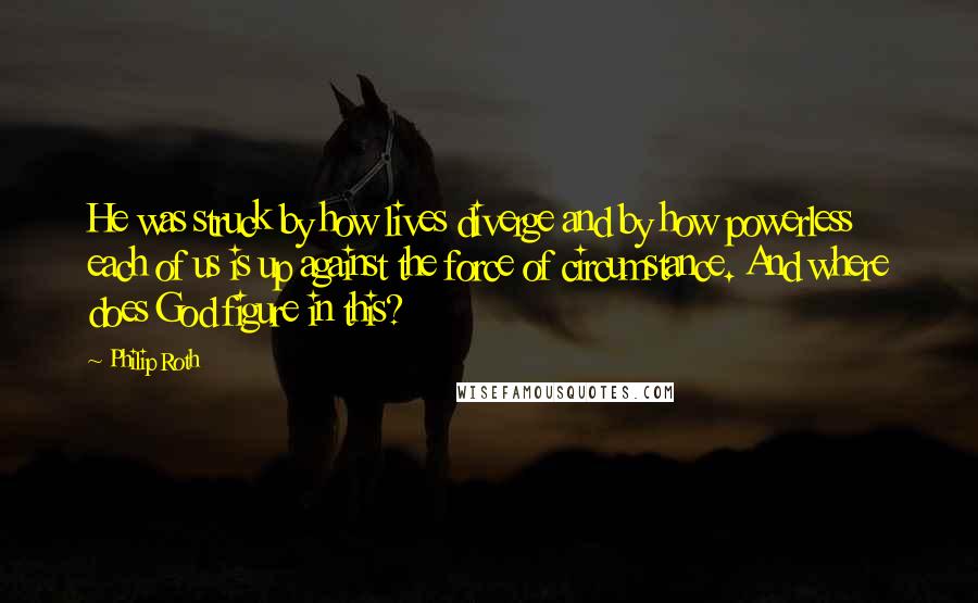 Philip Roth Quotes: He was struck by how lives diverge and by how powerless each of us is up against the force of circumstance. And where does God figure in this?