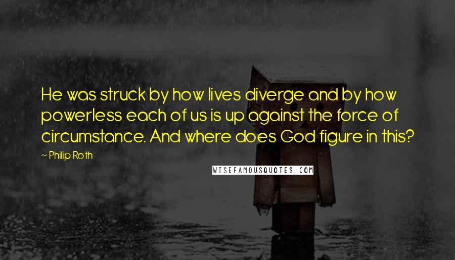 Philip Roth Quotes: He was struck by how lives diverge and by how powerless each of us is up against the force of circumstance. And where does God figure in this?