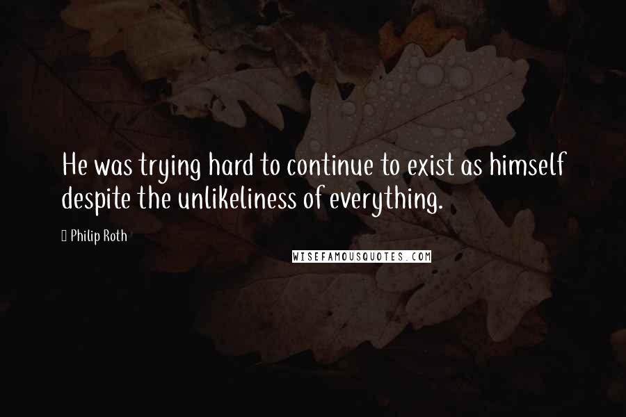 Philip Roth Quotes: He was trying hard to continue to exist as himself despite the unlikeliness of everything.