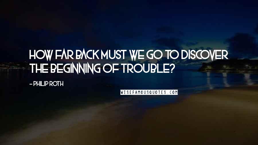 Philip Roth Quotes: How Far back must we go to discover the beginning of trouble?