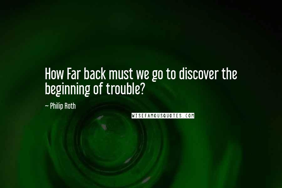 Philip Roth Quotes: How Far back must we go to discover the beginning of trouble?