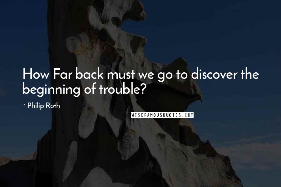 Philip Roth Quotes: How Far back must we go to discover the beginning of trouble?