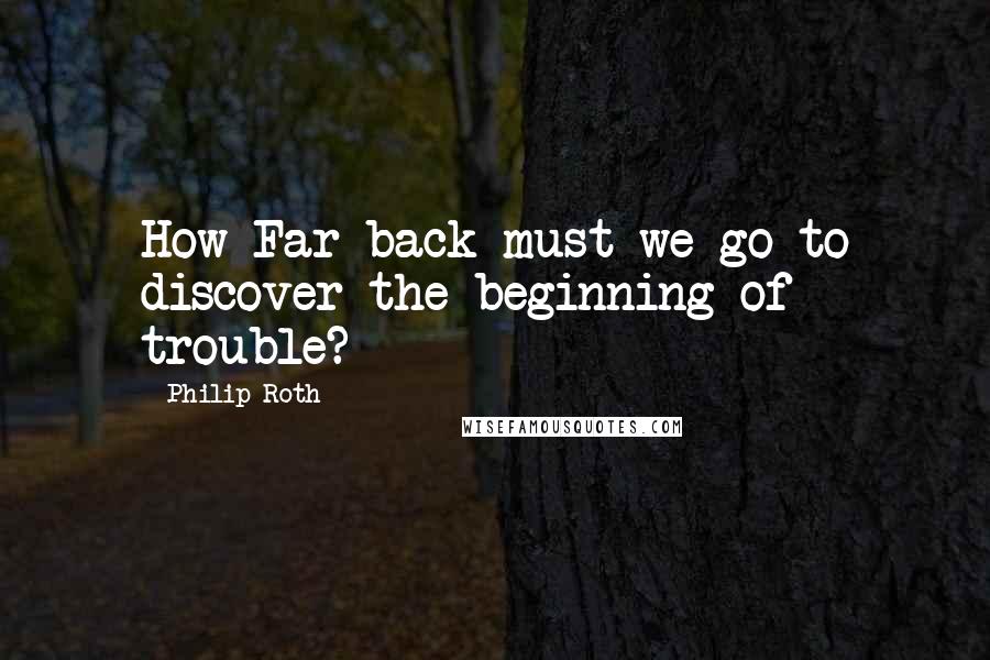 Philip Roth Quotes: How Far back must we go to discover the beginning of trouble?