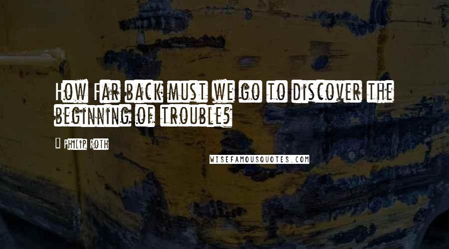 Philip Roth Quotes: How Far back must we go to discover the beginning of trouble?