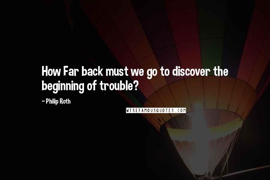 Philip Roth Quotes: How Far back must we go to discover the beginning of trouble?