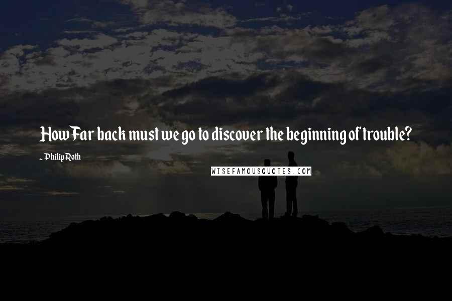 Philip Roth Quotes: How Far back must we go to discover the beginning of trouble?