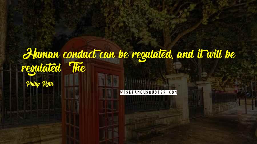 Philip Roth Quotes: Human conduct can be regulated, and it will be regulated! The