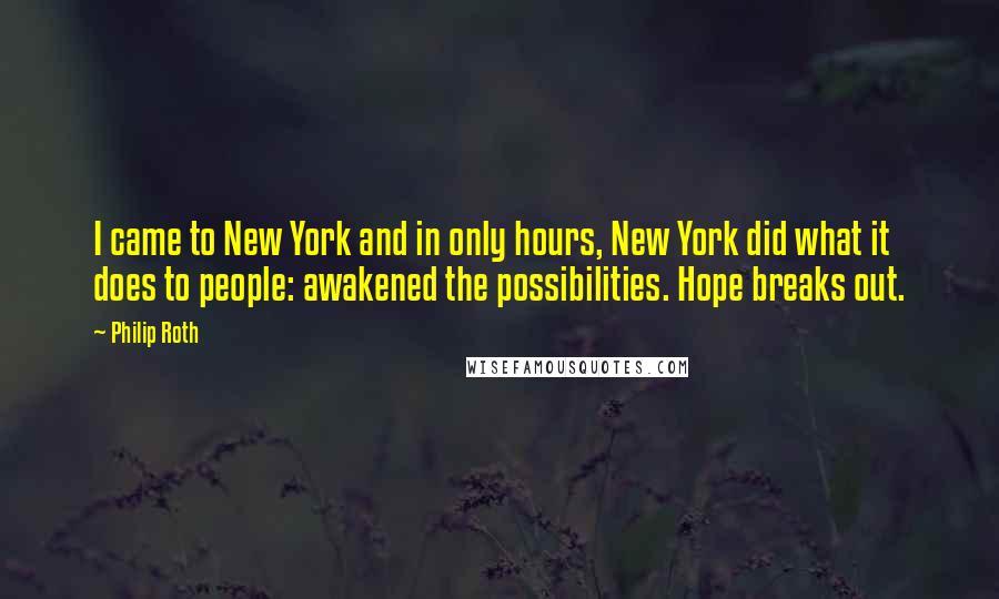 Philip Roth Quotes: I came to New York and in only hours, New York did what it does to people: awakened the possibilities. Hope breaks out.