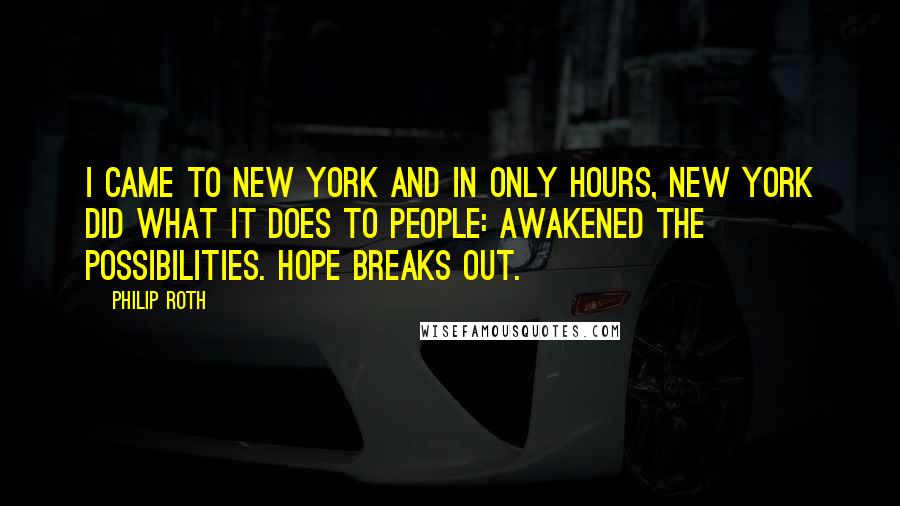 Philip Roth Quotes: I came to New York and in only hours, New York did what it does to people: awakened the possibilities. Hope breaks out.