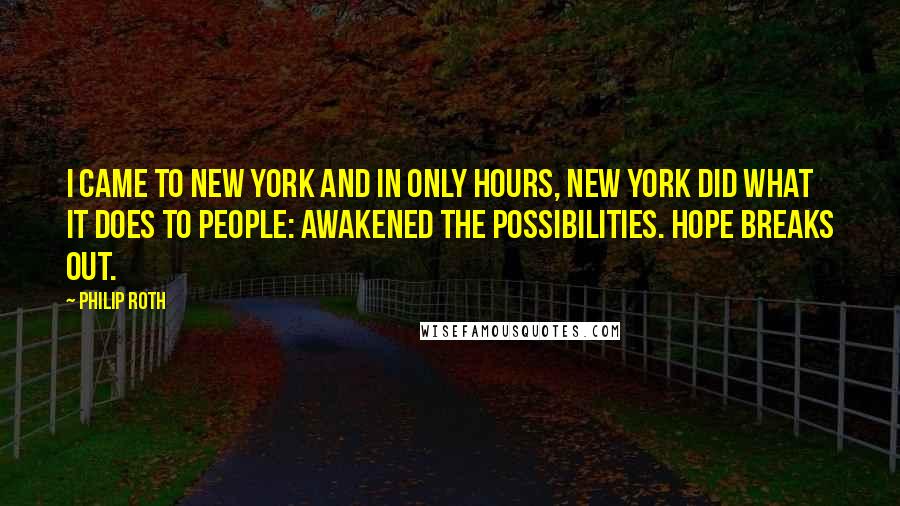 Philip Roth Quotes: I came to New York and in only hours, New York did what it does to people: awakened the possibilities. Hope breaks out.