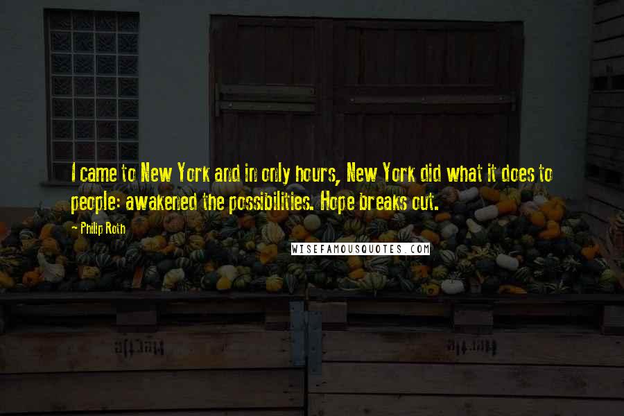 Philip Roth Quotes: I came to New York and in only hours, New York did what it does to people: awakened the possibilities. Hope breaks out.