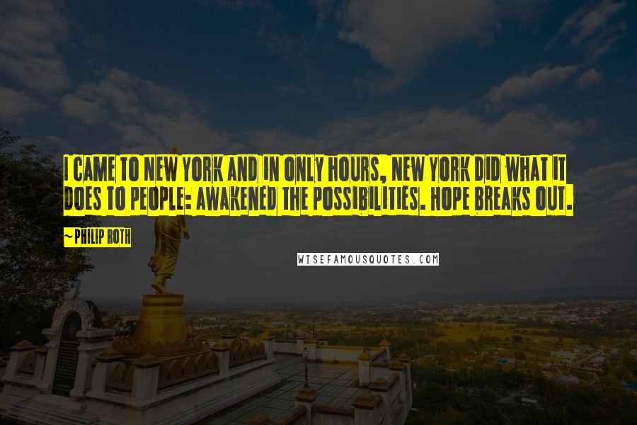 Philip Roth Quotes: I came to New York and in only hours, New York did what it does to people: awakened the possibilities. Hope breaks out.