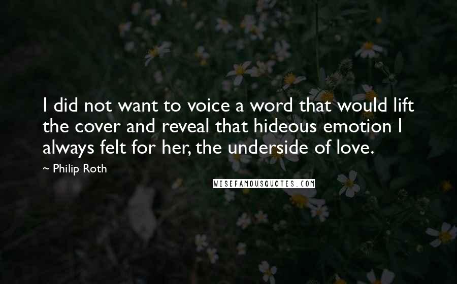 Philip Roth Quotes: I did not want to voice a word that would lift the cover and reveal that hideous emotion I always felt for her, the underside of love.