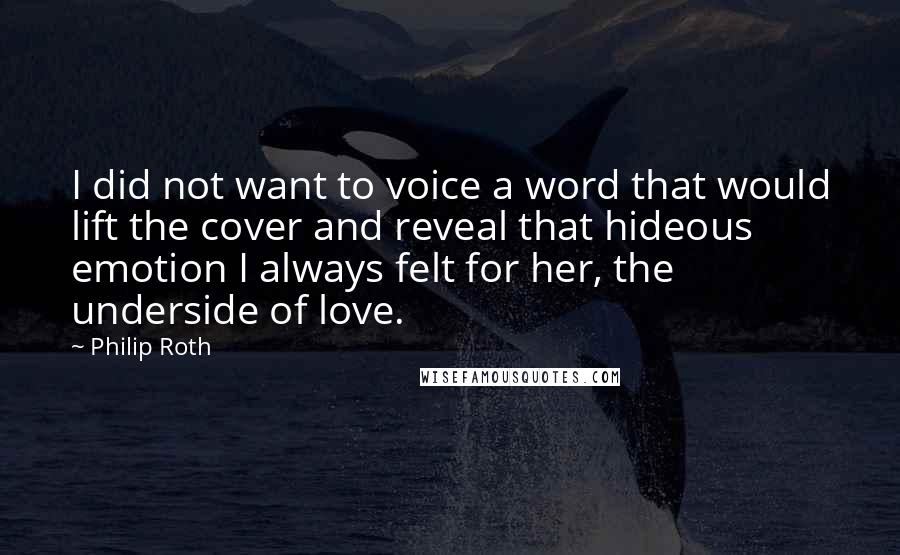 Philip Roth Quotes: I did not want to voice a word that would lift the cover and reveal that hideous emotion I always felt for her, the underside of love.