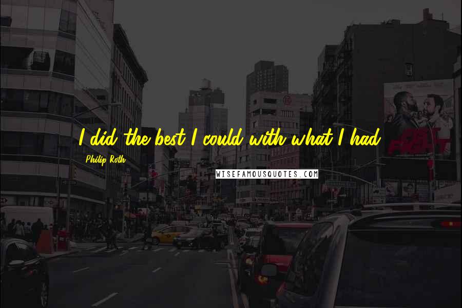 Philip Roth Quotes: I did the best I could with what I had.